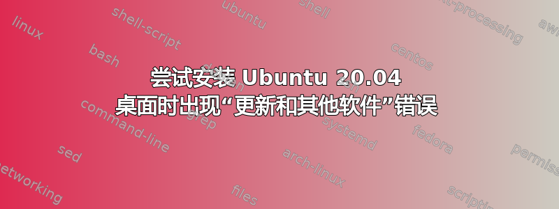 尝试安装 Ubuntu 20.04 桌面时出现“更新和其他软件”错误