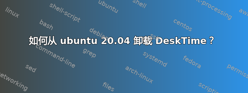 如何从 ubuntu 20.04 卸载 DeskTime？