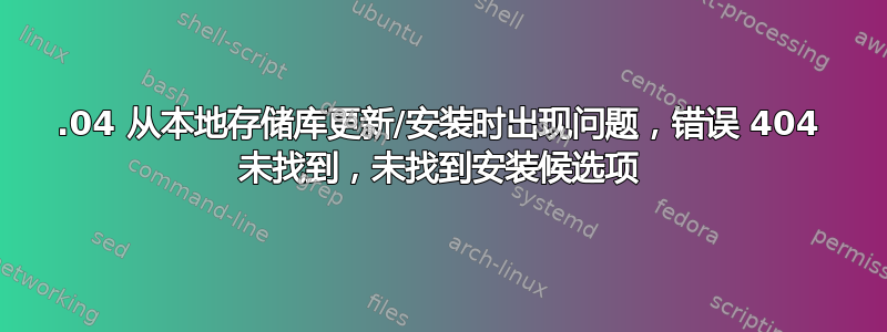 20.04 从本地存储库更新/安装时出现问题，错误 404 未找到，未找到安装候选项