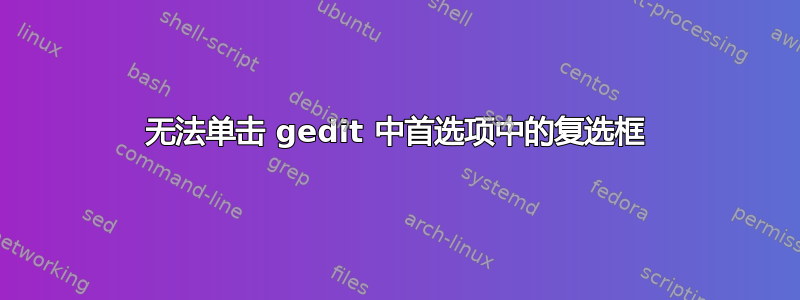 无法单击 gedit 中首选项中的复选框