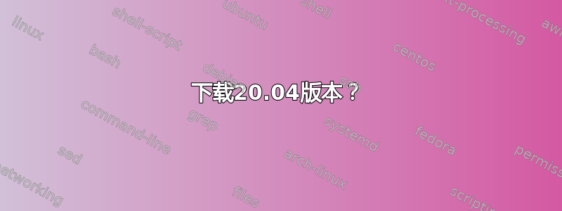 下载20.04版本？