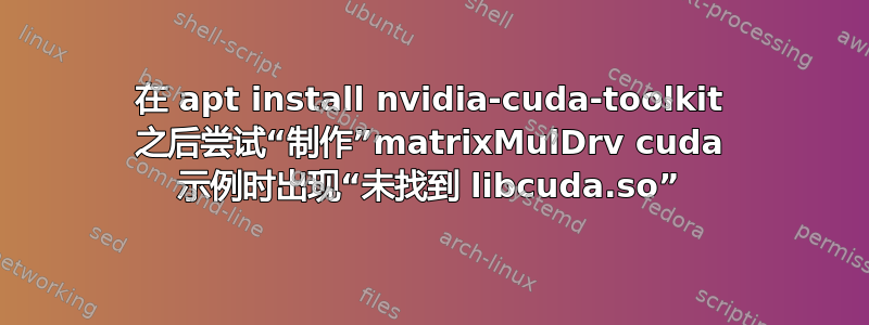 在 apt install nvidia-cuda-toolkit 之后尝试“制作”matrixMulDrv cuda 示例时出现“未找到 libcuda.so”