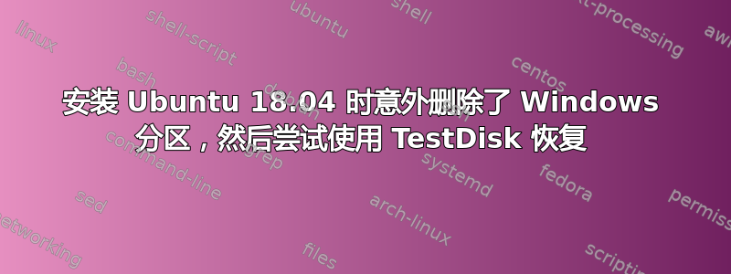 安装 Ubuntu 18.04 时意外删除了 Windows 分区，然后尝试使用 TestDisk 恢复