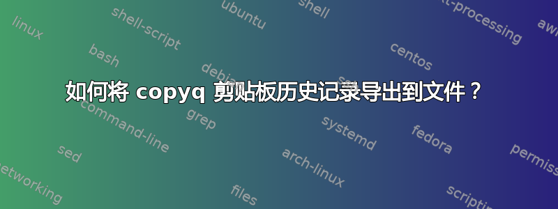 如何将 copyq 剪贴板历史记录导出到文件？