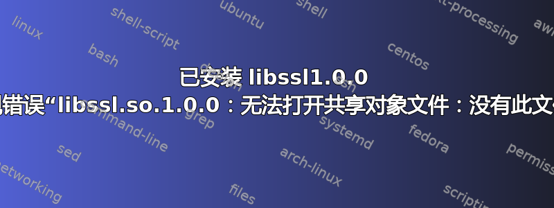 已安装 libssl1.0.0 但仍然出现错误“libssl.so.1.0.0：无法打开共享对象文件：没有此文件或目录”