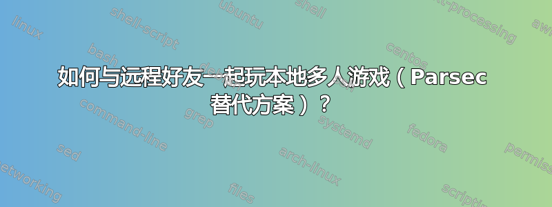 如何与远程好友一起玩本地多人游戏（Parsec 替代方案）？