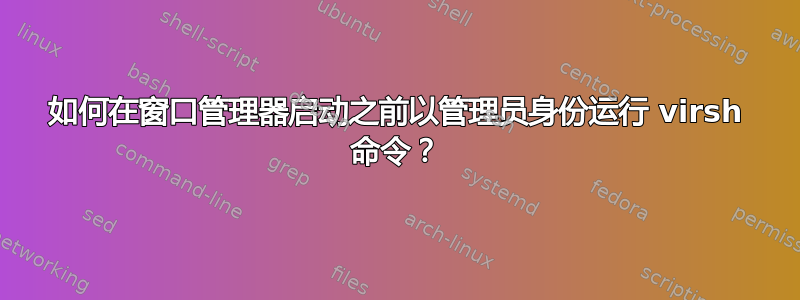 如何在窗口管理器启动之前以管理员身份运行 virsh 命令？