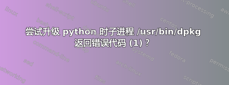 尝试升级 python 时子进程 /usr/bin/dpkg 返回错误代码 (1)？