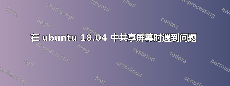 在 ubuntu 18.04 中共享屏幕时遇到问题