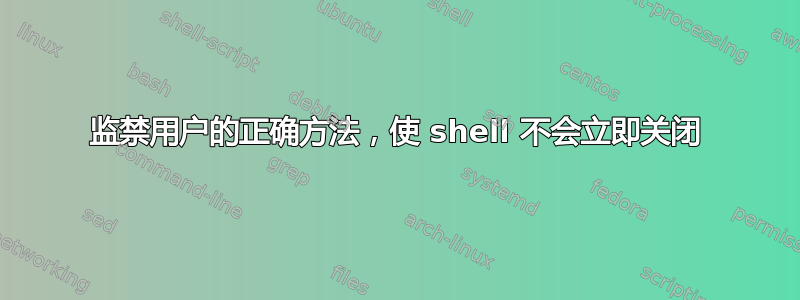 监禁用户的正确方法，使 shell 不会立即关闭