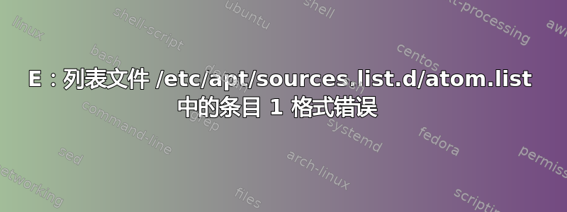 E：列表文件 /etc/apt/sources.list.d/atom.list 中的条目 1 格式错误 