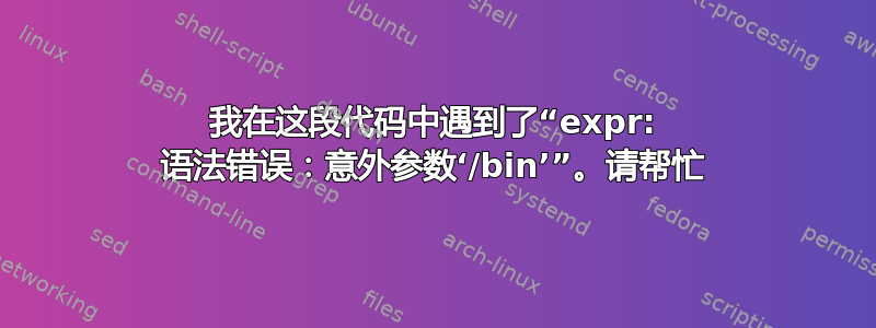 我在这段代码中遇到了“expr: 语法错误：意外参数‘/bin’”。请帮忙