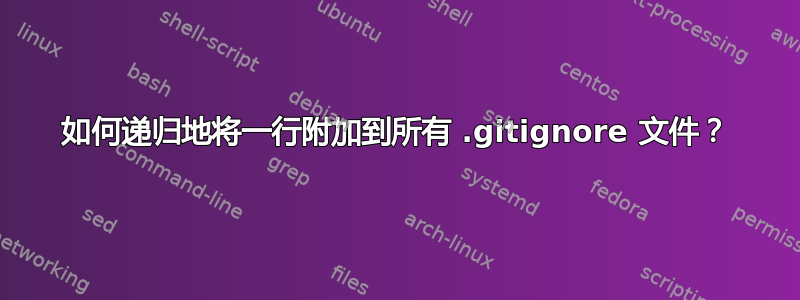 如何递归地将一行附加到所有 .gitignore 文件？