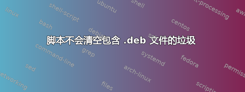 脚本不会清空包含 .deb 文件的垃圾