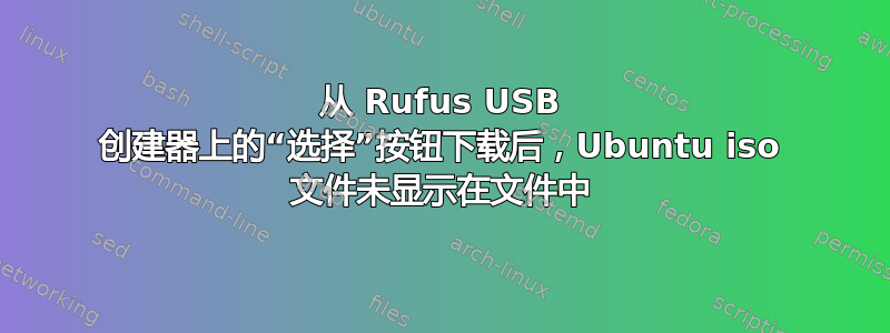 从 Rufus USB 创建器上的“选择”按钮下载后，Ubuntu iso 文件未显示在文件中