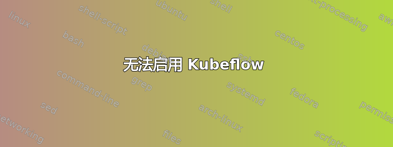 无法启用 Kubeflow