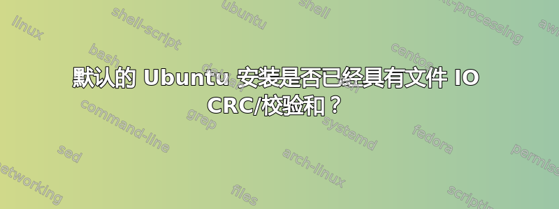 默认的 Ubuntu 安装是否已经具有文件 IO CRC/校验和？