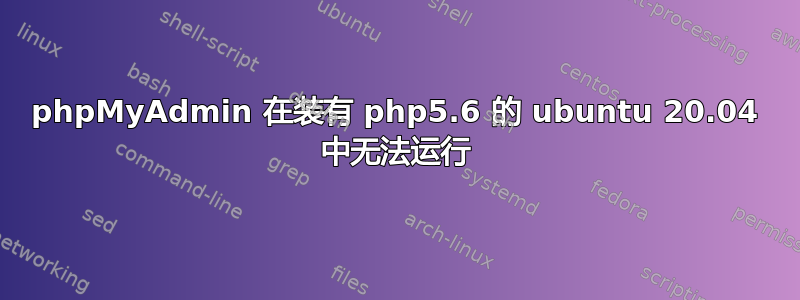 phpMyAdmin 在装有 php5.6 的 ubuntu 20.04 中无法运行