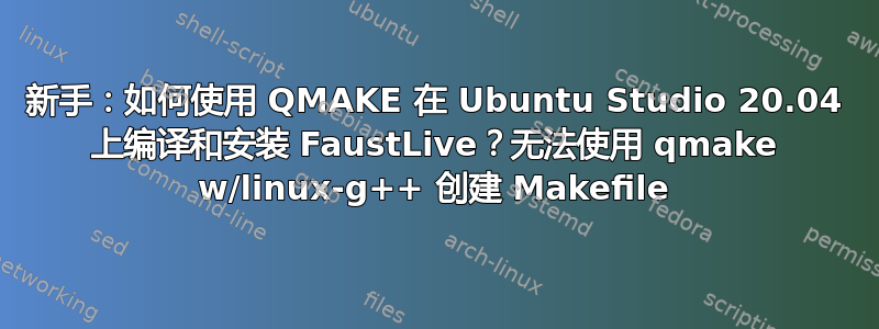 新手：如何使用 QMAKE 在 Ubuntu Studio 20.04 上编译和安装 FaustLive？无法使用 qmake w/linux-g++ 创建 Makefile