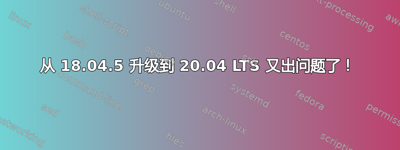 从 18.04.5 升级到 20.04 LTS 又出问题了！