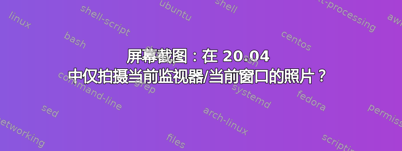 屏幕截图：在 20.04 中仅拍摄当前监视器/当前窗口的照片？