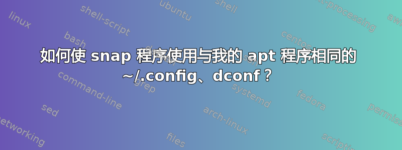 如何使 snap 程序使用与我的 apt 程序相同的 ~/.config、dconf？