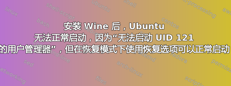 安装 Wine 后，Ubuntu 无法正常启动，因为“无法启动 UID 121 的用户管理器”，但在恢复模式下使用恢复选项可以正常启动