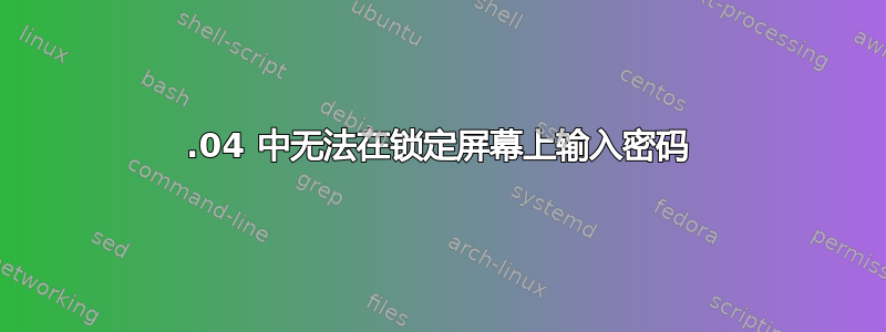 20.04 中无法在锁定屏幕上输入密码