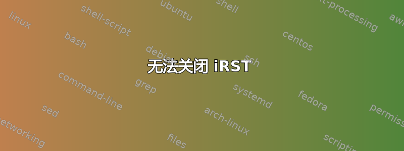 无法关闭 iRST