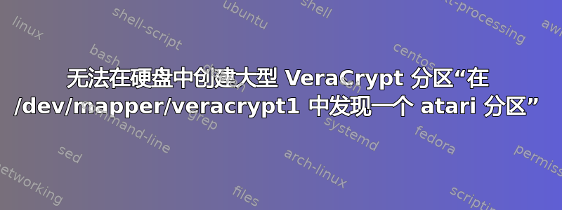 无法在硬盘中创建大型 VeraCrypt 分区“在 /dev/mapper/veracrypt1 中发现一个 atari 分区”