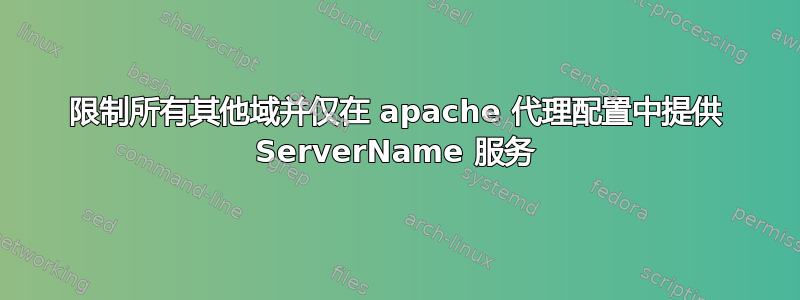 限制所有其他域并仅在 apache 代理配置中提供 ServerName 服务