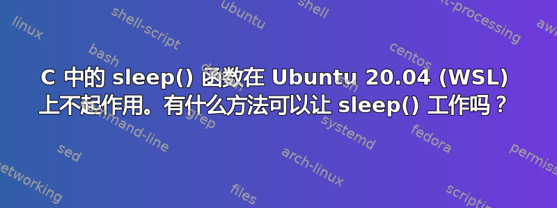 C 中的 sleep() 函数在 Ubuntu 20.04 (WSL) 上不起作用。有什么方法可以让 sleep() 工作吗？