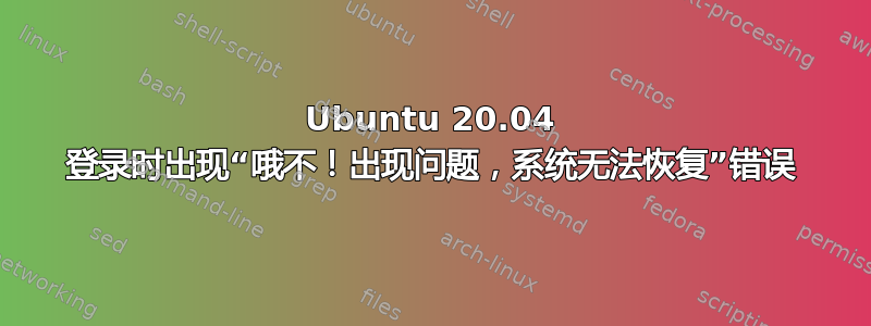 Ubuntu 20.04 登录时出现“哦不！出现问题，系统无法恢复”错误