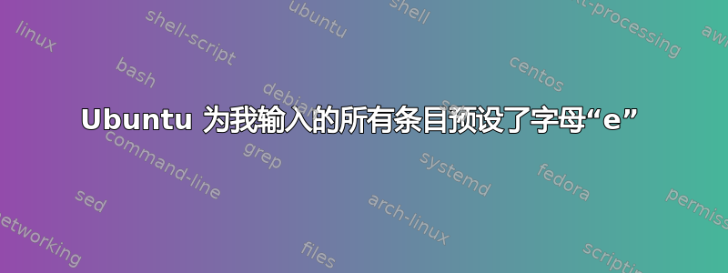 Ubuntu 为我输入的所有条目预设了字母“e”