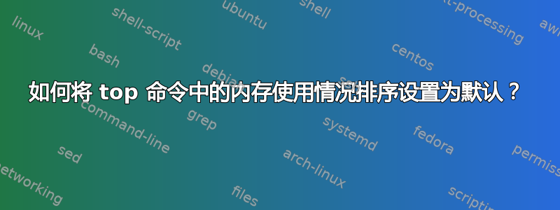 如何将 top 命令中的内存使用情况排序设置为默认？