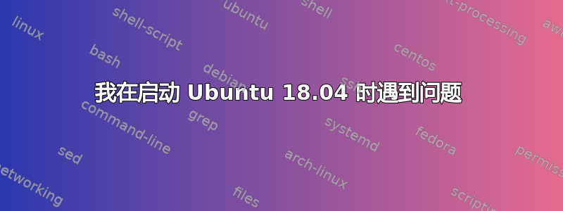 我在启动 Ubuntu 18.04 时遇到问题