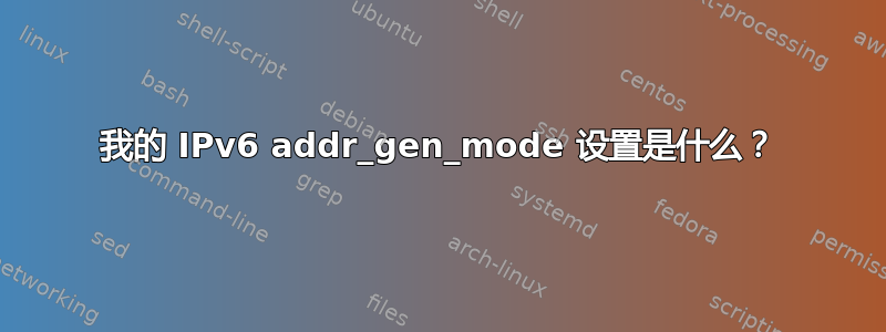 我的 IPv6 addr_gen_mode 设置是什么？