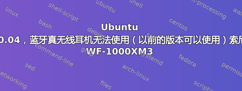 Ubuntu 20.04，蓝牙真无线耳机无法使用（以前的版本可以使用）索尼 WF-1000XM3