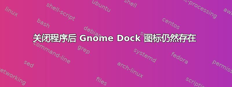 关闭程序后 Gnome Dock 图标仍然存在