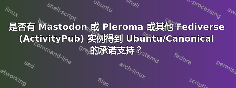 是否有 Mastodon 或 Pleroma 或其他 Fediverse (ActivityPub) 实例得到 Ubuntu/Canonical 的承诺支持？