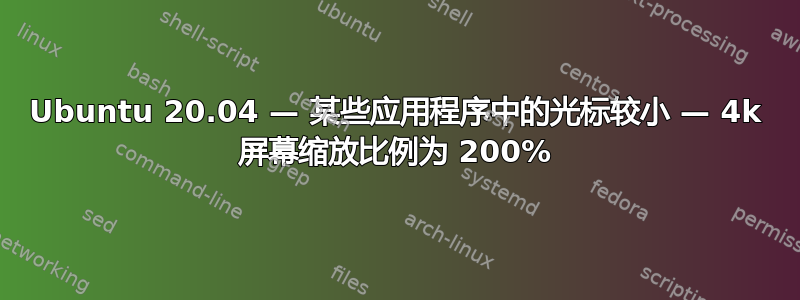 Ubuntu 20.04 — 某些应用程序中的光标较小 — 4k 屏幕缩放比例为 200%