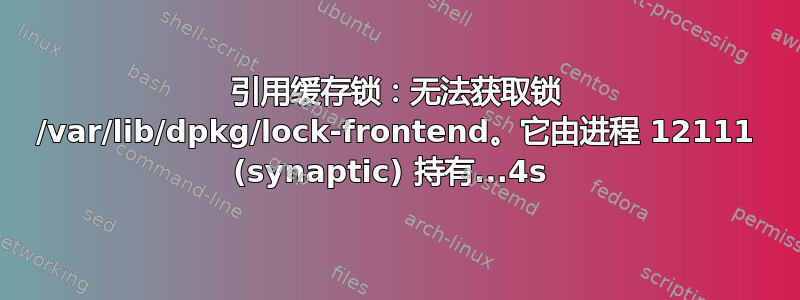 引用缓存锁：无法获取锁 /var/lib/dpkg/lock-frontend。它由进程 12111 (synaptic) 持有...4s 