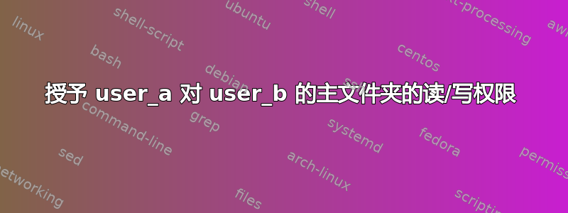 授予 user_a 对 user_b 的主文件夹的读/写权限