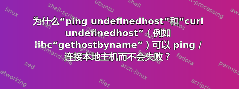 为什么“ping undefinedhost”和“curl undefinedhost”（例如 libc“gethostbyname”）可以 ping / 连接本地主机而不会失败？