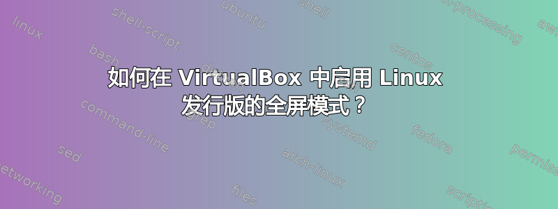 如何在 VirtualBox 中启用 Linux 发行版的全屏模式？