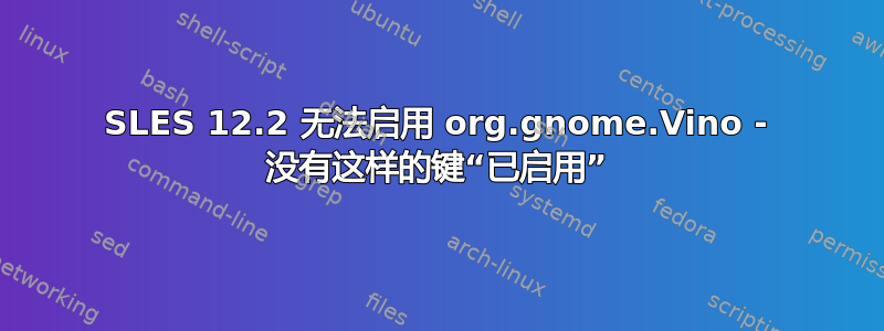 SLES 12.2 无法启用 org.gnome.Vino - 没有这样的键“已启用”