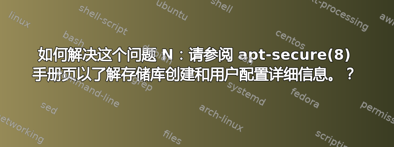 如何解决这个问题 N：请参阅 apt-secure(8) 手册页以了解存储库创建和用户配置详细信息。？