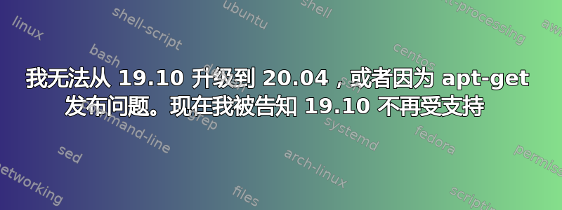 我无法从 19.10 升级到 20.04，或者因为 apt-get 发布问题。现在我被告知 19.10 不再受支持 