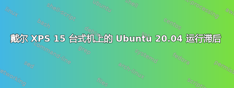 戴尔 XPS 15 台式机上的 Ubuntu 20.04 运行滞后