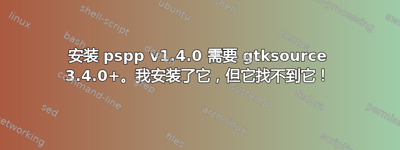 安装 pspp v1.4.0 需要 gtksource 3.4.0+。我安装了它，但它找不到它！